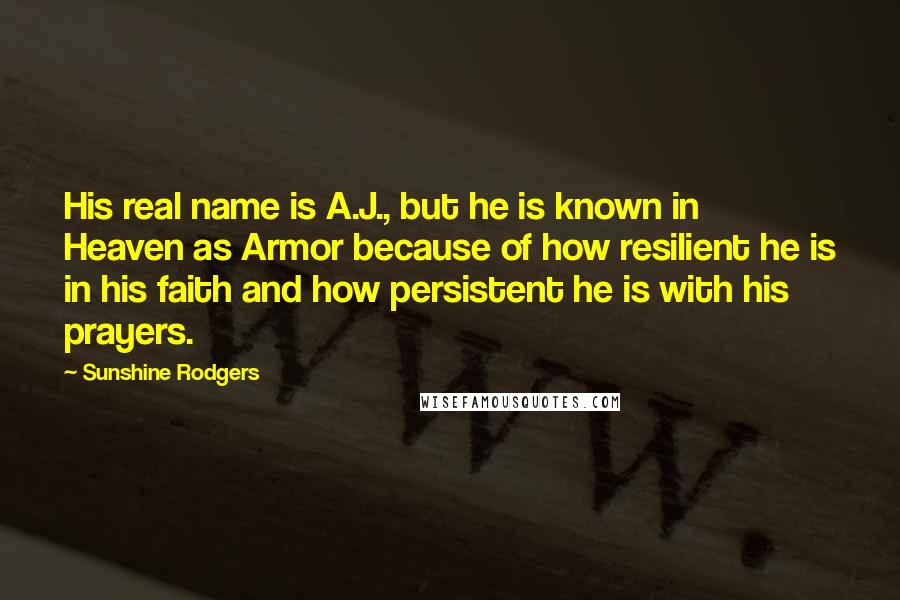 Sunshine Rodgers Quotes: His real name is A.J., but he is known in Heaven as Armor because of how resilient he is in his faith and how persistent he is with his prayers.