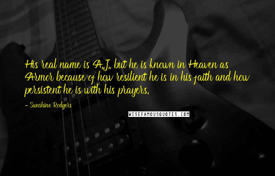 Sunshine Rodgers Quotes: His real name is A.J., but he is known in Heaven as Armor because of how resilient he is in his faith and how persistent he is with his prayers.