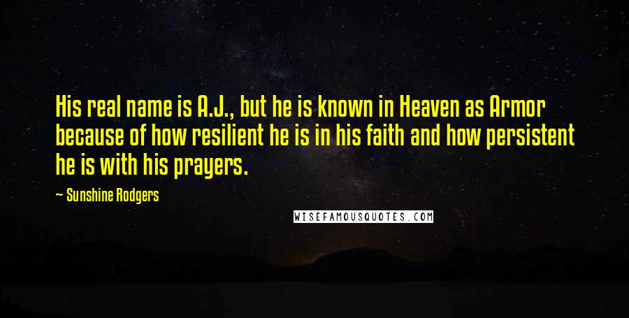 Sunshine Rodgers Quotes: His real name is A.J., but he is known in Heaven as Armor because of how resilient he is in his faith and how persistent he is with his prayers.