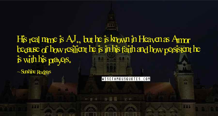 Sunshine Rodgers Quotes: His real name is A.J., but he is known in Heaven as Armor because of how resilient he is in his faith and how persistent he is with his prayers.