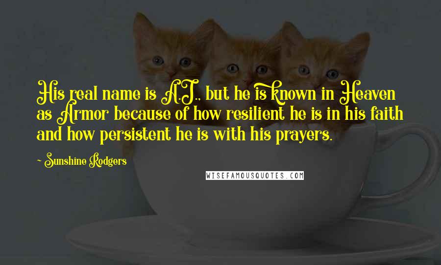 Sunshine Rodgers Quotes: His real name is A.J., but he is known in Heaven as Armor because of how resilient he is in his faith and how persistent he is with his prayers.