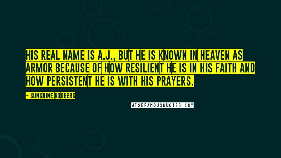 Sunshine Rodgers Quotes: His real name is A.J., but he is known in Heaven as Armor because of how resilient he is in his faith and how persistent he is with his prayers.