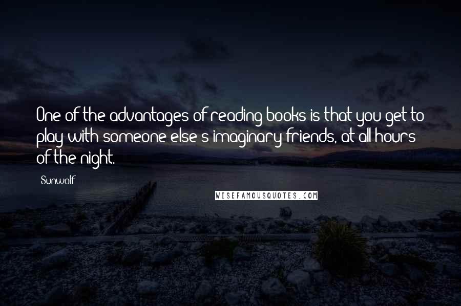 Sunwolf Quotes: One of the advantages of reading books is that you get to play with someone else's imaginary friends, at all hours of the night.