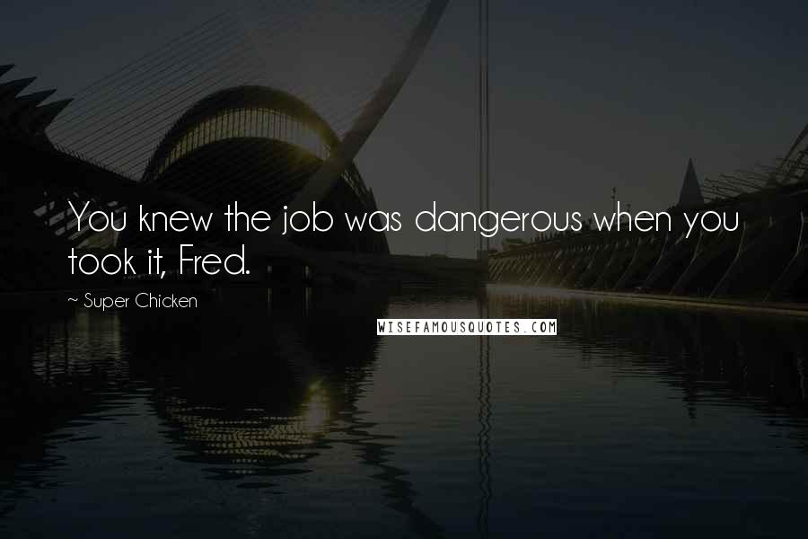 Super Chicken Quotes: You knew the job was dangerous when you took it, Fred.