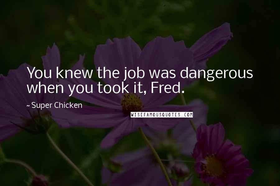 Super Chicken Quotes: You knew the job was dangerous when you took it, Fred.