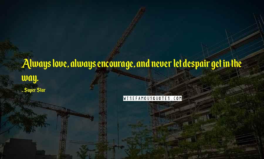 Super Star Quotes: Always love, always encourage, and never let despair get in the way.