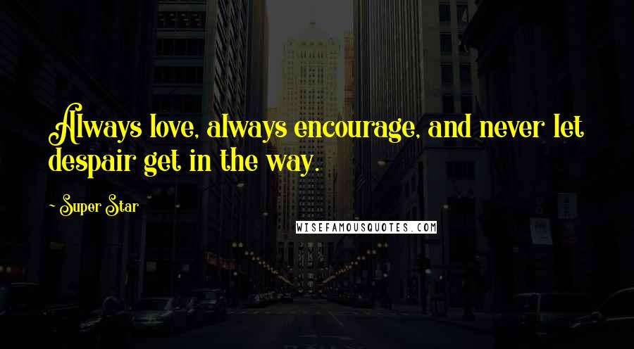 Super Star Quotes: Always love, always encourage, and never let despair get in the way.