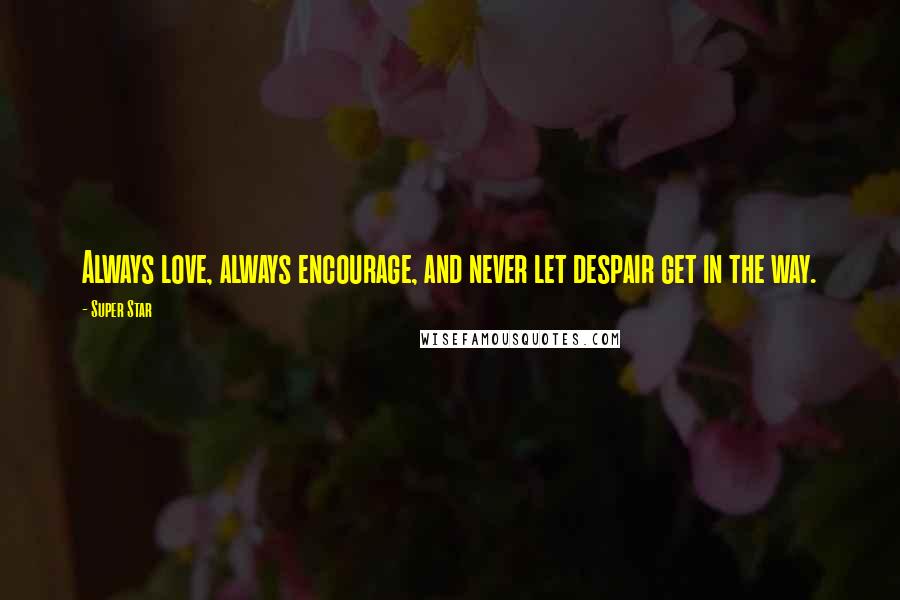 Super Star Quotes: Always love, always encourage, and never let despair get in the way.