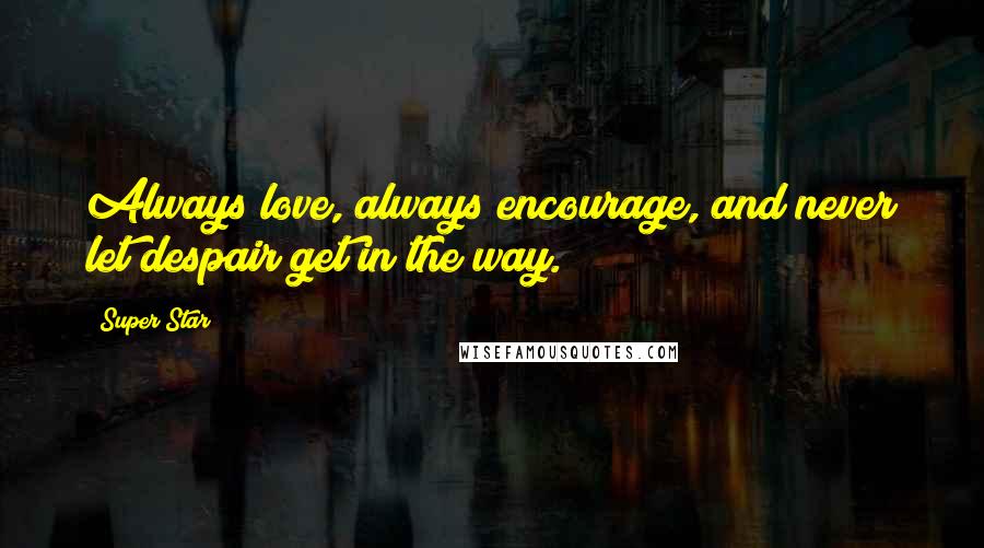 Super Star Quotes: Always love, always encourage, and never let despair get in the way.