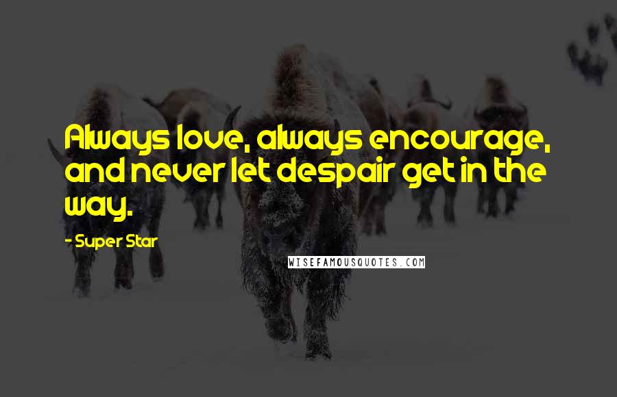 Super Star Quotes: Always love, always encourage, and never let despair get in the way.