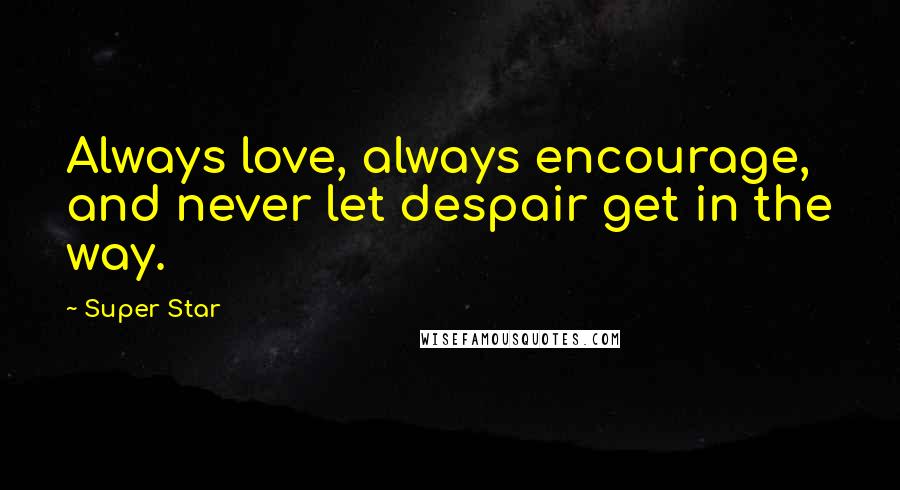 Super Star Quotes: Always love, always encourage, and never let despair get in the way.