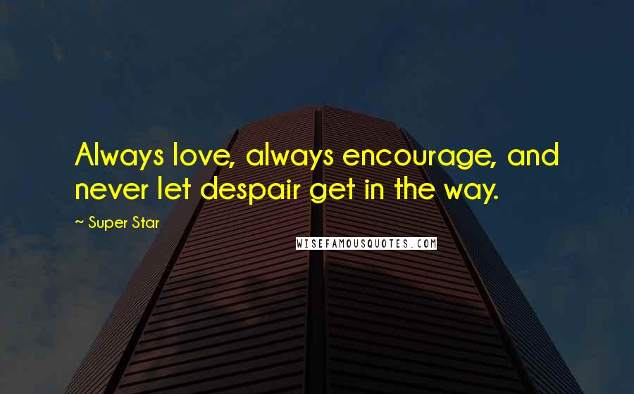 Super Star Quotes: Always love, always encourage, and never let despair get in the way.