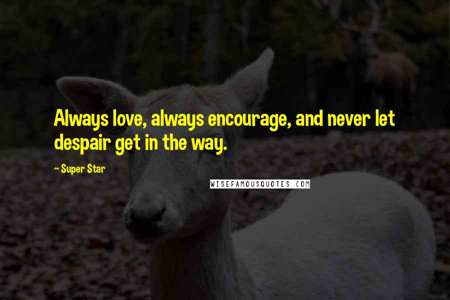 Super Star Quotes: Always love, always encourage, and never let despair get in the way.