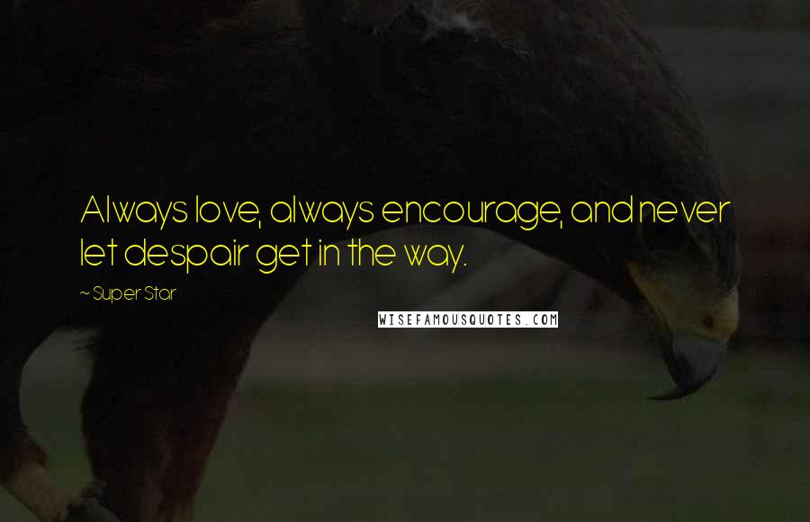 Super Star Quotes: Always love, always encourage, and never let despair get in the way.