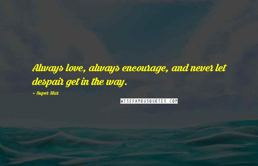 Super Star Quotes: Always love, always encourage, and never let despair get in the way.
