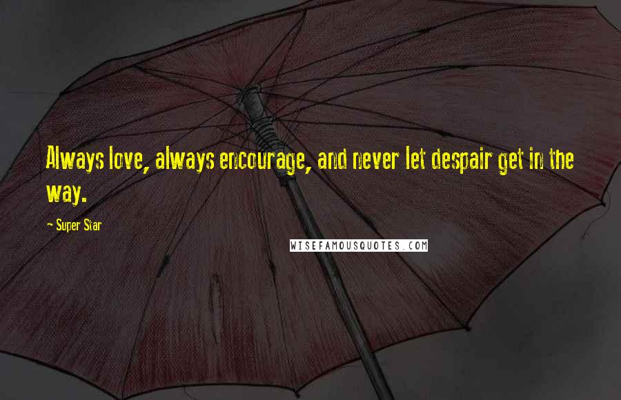 Super Star Quotes: Always love, always encourage, and never let despair get in the way.