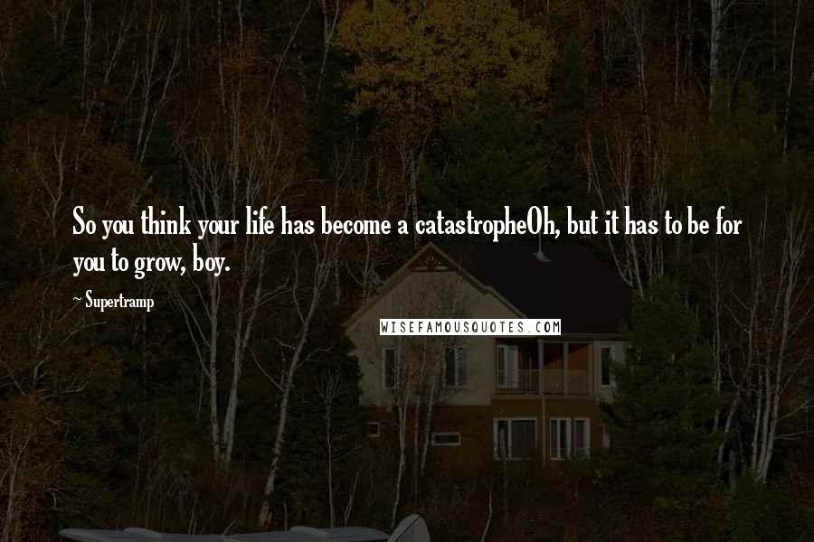 Supertramp Quotes: So you think your life has become a catastropheOh, but it has to be for you to grow, boy.