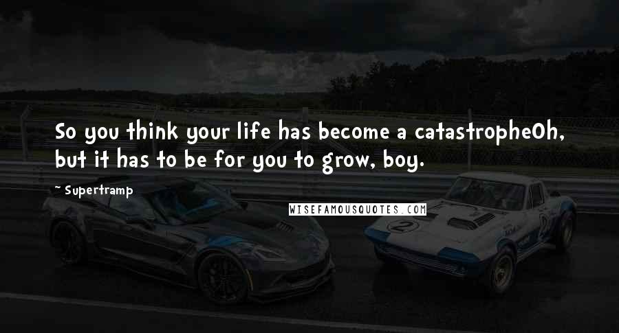 Supertramp Quotes: So you think your life has become a catastropheOh, but it has to be for you to grow, boy.