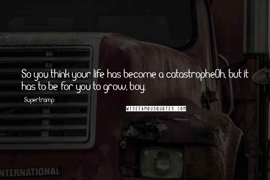 Supertramp Quotes: So you think your life has become a catastropheOh, but it has to be for you to grow, boy.