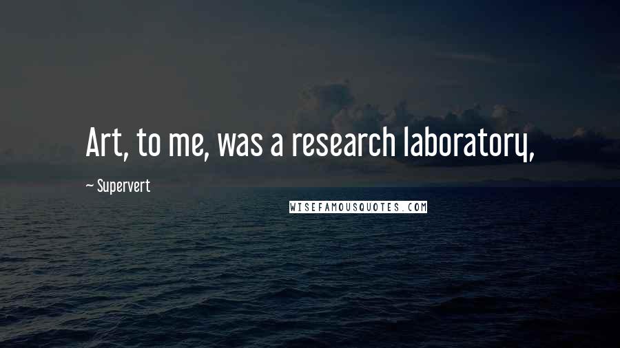 Supervert Quotes: Art, to me, was a research laboratory,