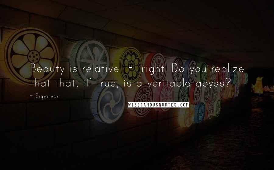 Supervert Quotes: Beauty is relative - right! Do you realize that that, if true, is a veritable abyss?