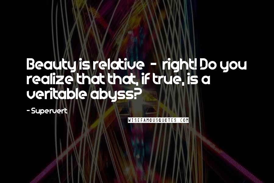 Supervert Quotes: Beauty is relative  -  right! Do you realize that that, if true, is a veritable abyss?