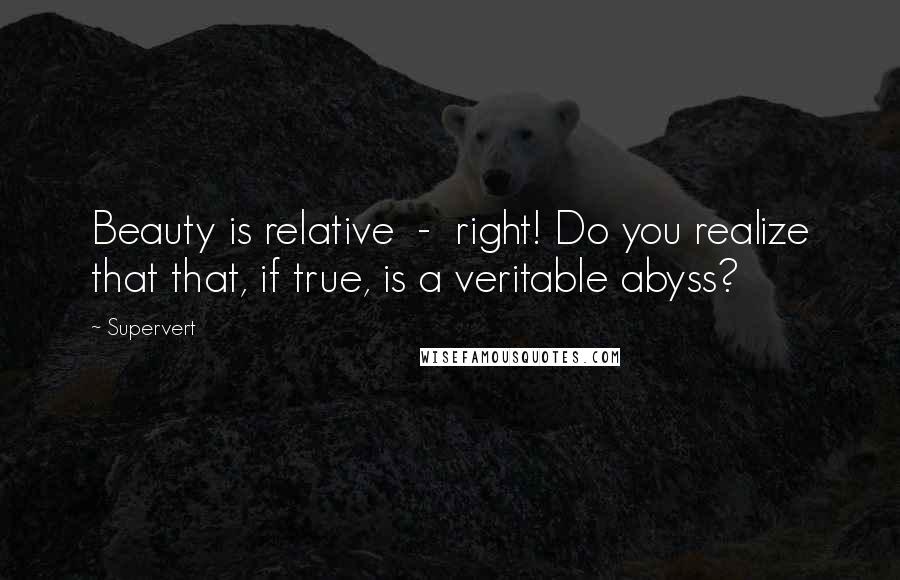 Supervert Quotes: Beauty is relative  -  right! Do you realize that that, if true, is a veritable abyss?