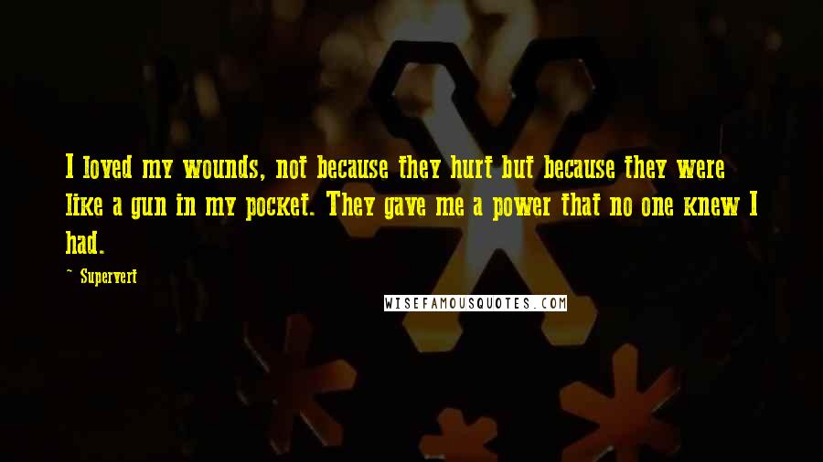 Supervert Quotes: I loved my wounds, not because they hurt but because they were like a gun in my pocket. They gave me a power that no one knew I had.