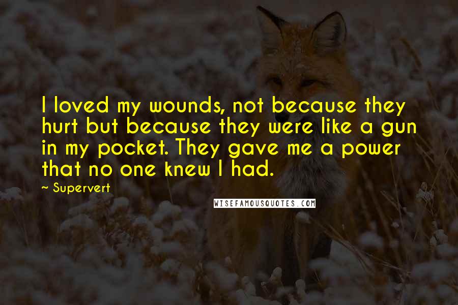 Supervert Quotes: I loved my wounds, not because they hurt but because they were like a gun in my pocket. They gave me a power that no one knew I had.