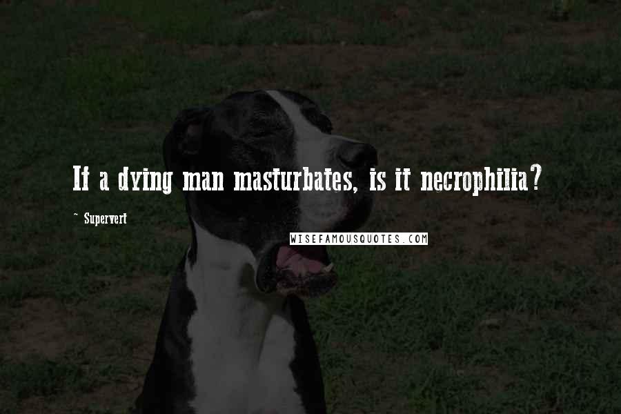 Supervert Quotes: If a dying man masturbates, is it necrophilia?