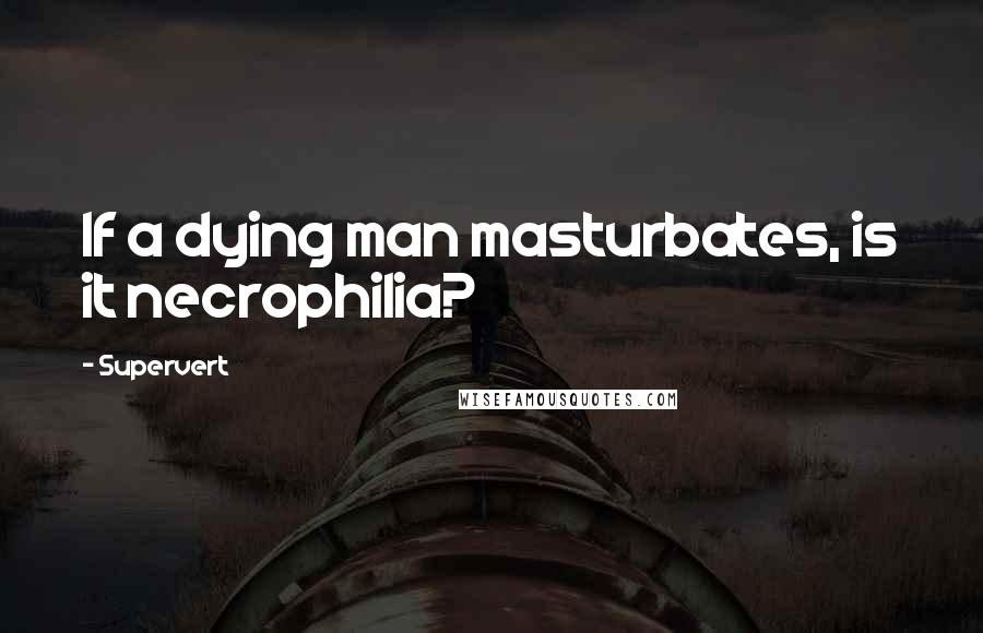 Supervert Quotes: If a dying man masturbates, is it necrophilia?