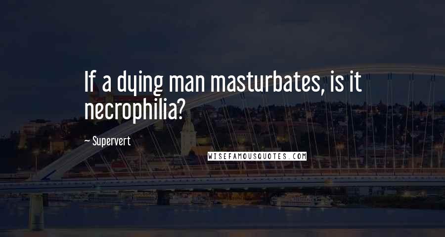 Supervert Quotes: If a dying man masturbates, is it necrophilia?