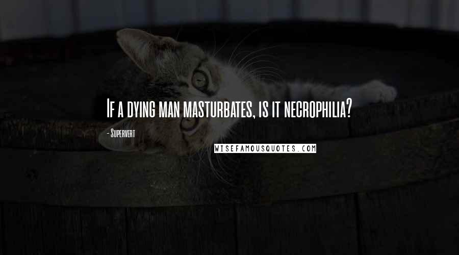 Supervert Quotes: If a dying man masturbates, is it necrophilia?