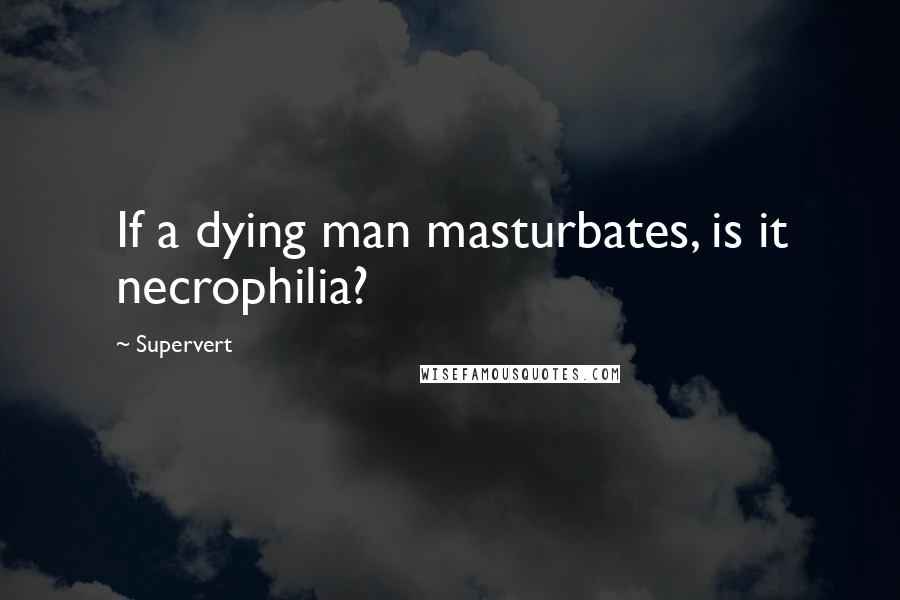 Supervert Quotes: If a dying man masturbates, is it necrophilia?