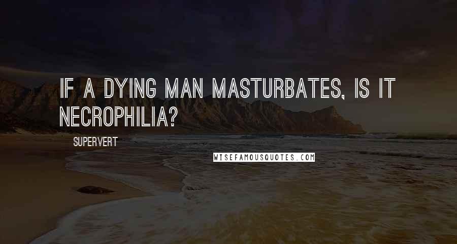 Supervert Quotes: If a dying man masturbates, is it necrophilia?