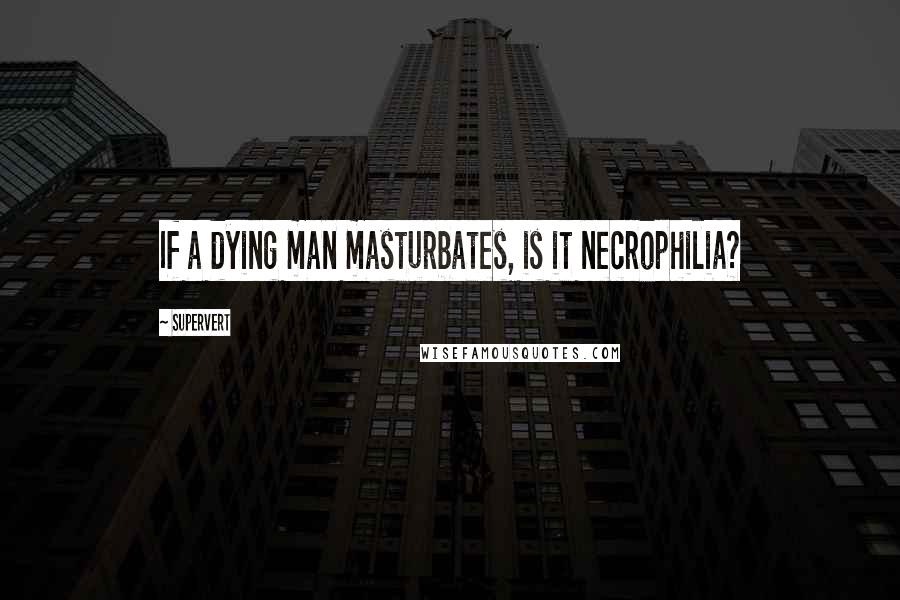 Supervert Quotes: If a dying man masturbates, is it necrophilia?