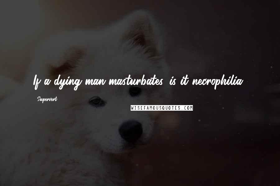 Supervert Quotes: If a dying man masturbates, is it necrophilia?