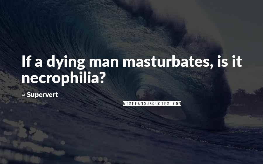 Supervert Quotes: If a dying man masturbates, is it necrophilia?
