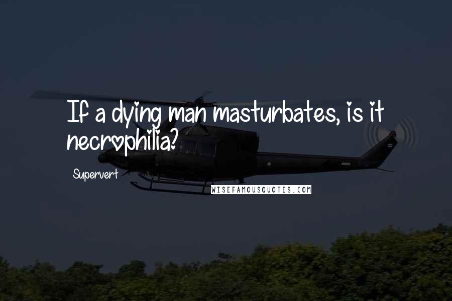 Supervert Quotes: If a dying man masturbates, is it necrophilia?