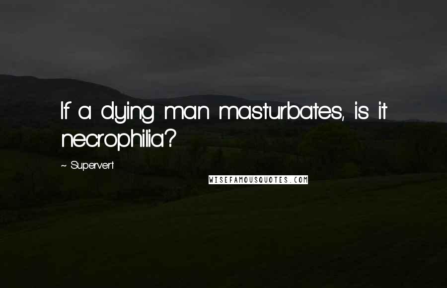 Supervert Quotes: If a dying man masturbates, is it necrophilia?