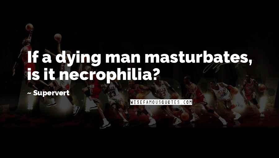 Supervert Quotes: If a dying man masturbates, is it necrophilia?