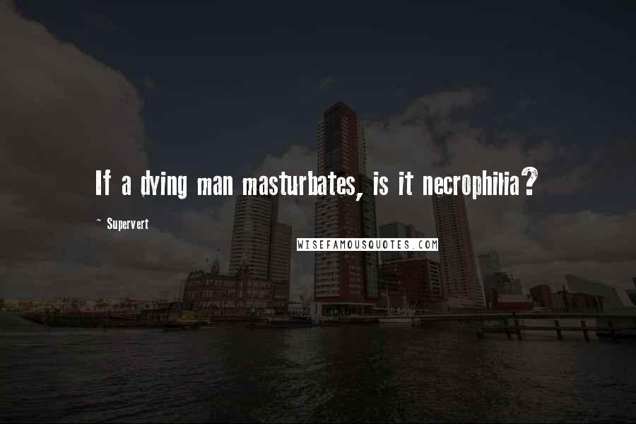Supervert Quotes: If a dying man masturbates, is it necrophilia?