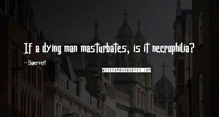 Supervert Quotes: If a dying man masturbates, is it necrophilia?