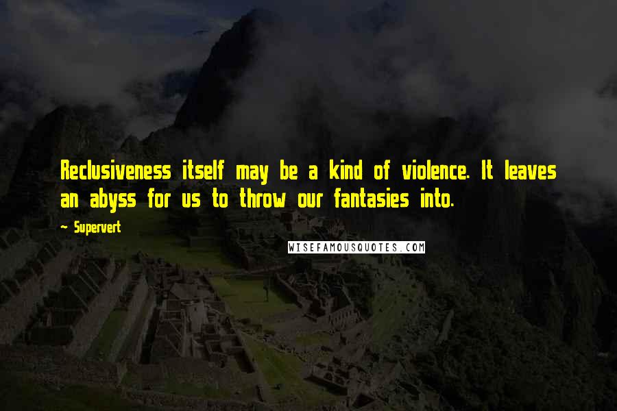 Supervert Quotes: Reclusiveness itself may be a kind of violence. It leaves an abyss for us to throw our fantasies into.