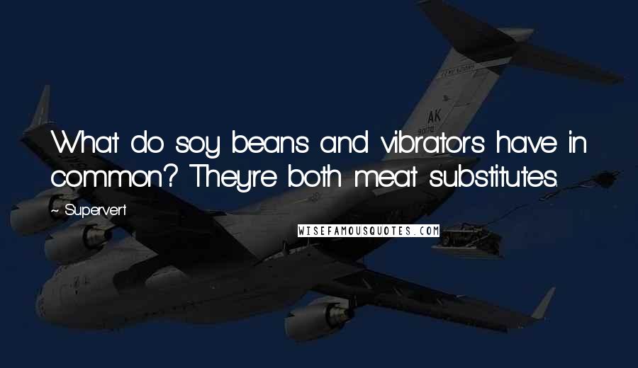 Supervert Quotes: What do soy beans and vibrators have in common? They're both meat substitutes.