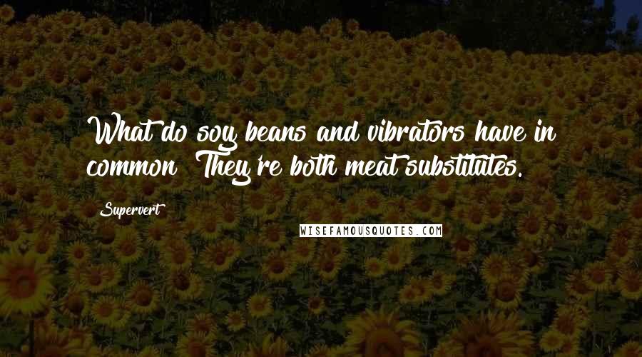 Supervert Quotes: What do soy beans and vibrators have in common? They're both meat substitutes.