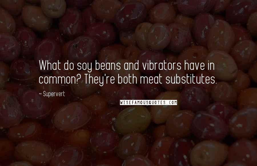 Supervert Quotes: What do soy beans and vibrators have in common? They're both meat substitutes.