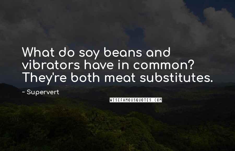 Supervert Quotes: What do soy beans and vibrators have in common? They're both meat substitutes.