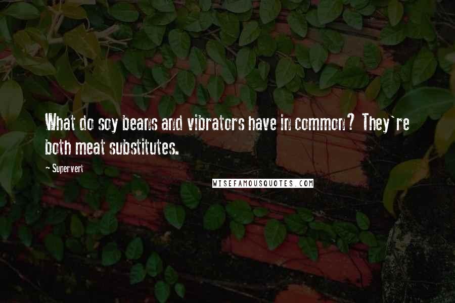 Supervert Quotes: What do soy beans and vibrators have in common? They're both meat substitutes.