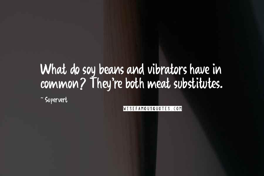 Supervert Quotes: What do soy beans and vibrators have in common? They're both meat substitutes.